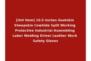[Hot Item] 10.5 Inches Goatskin Sheepskin Cowhide Split Working Protective Industrial Assembling Labor Welding Driver Leather Work Safety Gloves