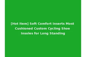 [Hot Item] Soft Comfort Inserts Most Cushioned Custom Cycling Shoe Insoles for Long Standing