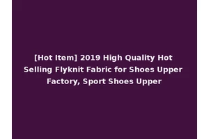 [Hot Item] 2019 High Quality Hot Selling Flyknit Fabric for Shoes Upper Factory, Sport Shoes Upper