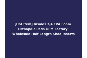 [Hot Item] Insoles 3/4 EVA Foam Orthopdic Pads OEM Factory Wholesale Half Length Shoe Inserts