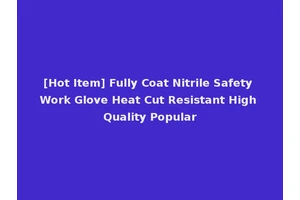[Hot Item] Fully Coat Nitrile Safety Work Glove Heat Cut Resistant High Quality Popular