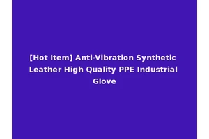 [Hot Item] Anti-Vibration Synthetic Leather High Quality PPE Industrial Glove