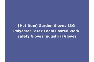 [Hot Item] Garden Gloves 13G Polyester Latex Foam Coated Work Safety Gloves Industrial Gloves