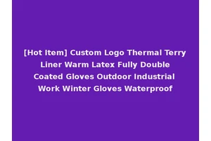 [Hot Item] Custom Logo Thermal Terry Liner Warm Latex Fully Double Coated Gloves Outdoor Industrial Work Winter Gloves Waterproof