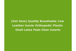 [Hot Item] Quality Breathable Cow Leather Insole Orthopedic Plastic Shell Latex Pads Shoe Inserts