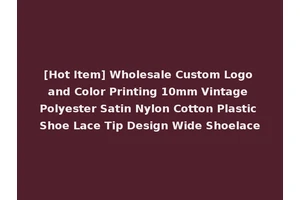 [Hot Item] Wholesale Custom Logo and Color Printing 10mm Vintage Polyester Satin Nylon Cotton Plastic Shoe Lace Tip Design Wide Shoelace
