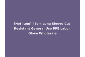 [Hot Item] 45cm Long Sleeve Cut Resistant General Use PPE Labor Glove Wholesale