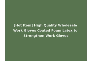 [Hot Item] High Quality Wholesale Work Gloves Coated Foam Latex to Strengthen Work Gloves