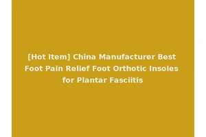 [Hot Item] China Manufacturer Best Foot Pain Relief Foot Orthotic Insoles for Plantar Fasciitis