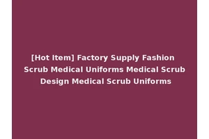 [Hot Item] Factory Supply Fashion Scrub Medical Uniforms Medical Scrub Design Medical Scrub Uniforms