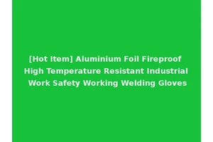 [Hot Item] Aluminium Foil Fireproof High Temperature Resistant Industrial Work Safety Working Welding Gloves