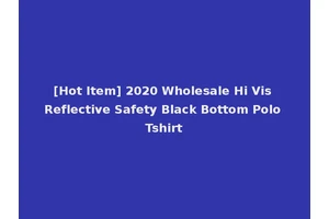 [Hot Item] 2020 Wholesale Hi Vis Reflective Safety Black Bottom Polo Tshirt