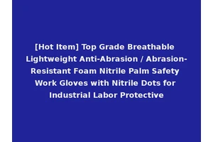 [Hot Item] Top Grade Breathable Lightweight Anti-Abrasion / Abrasion-Resistant Foam Nitrile Palm Safety Work Gloves with Nitrile Dots for Industrial Labor Protective