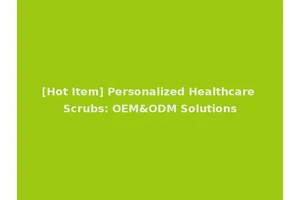 [Hot Item] Personalized Healthcare Scrubs: OEM&ODM Solutions