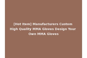 [Hot Item] Manufacturers Custom High Quality MMA Gloves Design Your Own MMA Gloves
