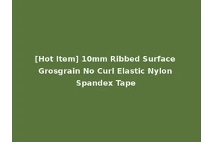 [Hot Item] 10mm Ribbed Surface Grosgrain No Curl Elastic Nylon Spandex Tape
