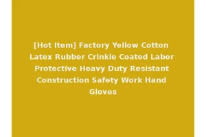 [Hot Item] Factory Yellow Cotton Latex Rubber Crinkle Coated Labor Protective Heavy Duty Resistant Construction Safety Work Hand Gloves
