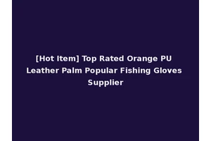 [Hot Item] Top Rated Orange PU Leather Palm Popular Fishing Gloves Supplier