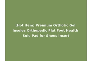 [Hot Item] Premium Orthotic Gel Insoles Orthopedic Flat Foot Health Sole Pad for Shoes Insert
