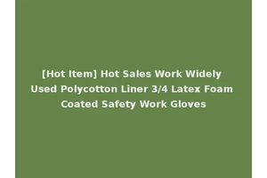 [Hot Item] Hot Sales Work Widely Used Polycotton Liner 3/4 Latex Foam Coated Safety Work Gloves