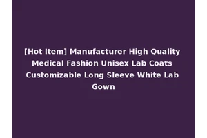 [Hot Item] Manufacturer High Quality Medical Fashion Unisex Lab Coats Customizable Long Sleeve White Lab Gown