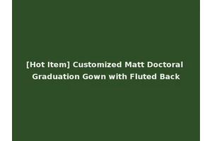 [Hot Item] Customized Matt Doctoral Graduation Gown with Fluted Back