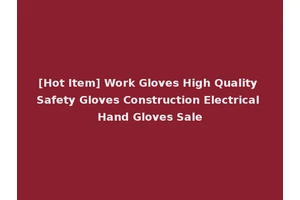 [Hot Item] Work Gloves High Quality Safety Gloves Construction Electrical Hand Gloves Sale
