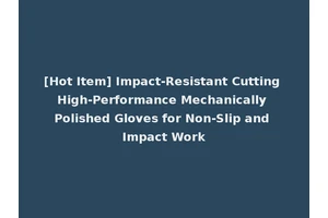 [Hot Item] Impact-Resistant Cutting High-Performance Mechanically Polished Gloves for Non-Slip and Impact Work