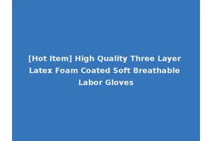 [Hot Item] High Quality Three Layer Latex Foam Coated Soft Breathable Labor Gloves