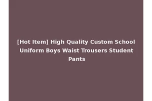 [Hot Item] High Quality Custom School Uniform Boys Waist Trousers Student Pants