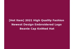 [Hot Item] 2021 High Quality Fashion Newest Design Embroidered Logo Beanie Cap Knitted Hat