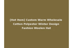 [Hot Item] Custom Warm Wholesale Cotton Polyester Winter Design Fashion Woolen Hat