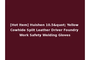 [Hot Item] Huishen 10.5" Yellow Cowhide Split Leather Driver Foundry Work Safety Welding Gloves