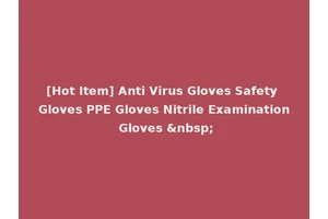 [Hot Item] Anti Virus Gloves Safety Gloves PPE Gloves Nitrile Examination Gloves &nbsp;