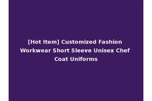 [Hot Item] Customized Fashion Workwear Short Sleeve Unisex Chef Coat Uniforms