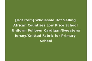 [Hot Item] Wholesale Hot Selling African Countries Low Price School Uniform Pullover Cardigan/Sweaters/Jersey/Knitted Fabric for Primary School