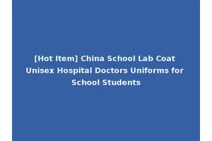 [Hot Item] China School Lab Coat Unisex Hospital Doctors Uniforms for School Students
