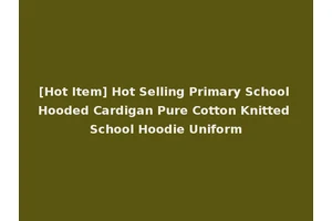 [Hot Item] Hot Selling Primary School Hooded Cardigan Pure Cotton Knitted School Hoodie Uniform