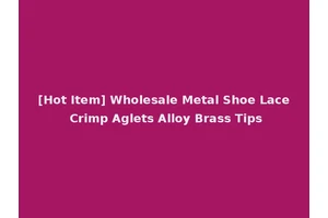 [Hot Item] Wholesale Metal Shoe Lace Crimp Aglets Alloy Brass Tips