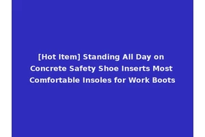 [Hot Item] Standing All Day on Concrete Safety Shoe Inserts Most Comfortable Insoles for Work Boots