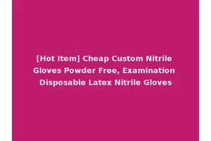 [Hot Item] Cheap Custom Nitrile Gloves Powder Free, Examination Disposable Latex Nitrile Gloves