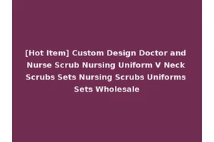 [Hot Item] Custom Design Doctor and Nurse Scrub Nursing Uniform V Neck Scrubs Sets Nursing Scrubs Uniforms Sets Wholesale