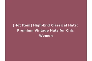 [Hot Item] High-End Classical Hats: Premium Vintage Hats for Chic Women