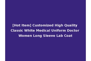 [Hot Item] Customized High Quality Classic White Medical Uniform Doctor Women Long Sleeve Lab Coat