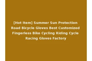 [Hot Item] Summer Sun Protection Road Bicycle Gloves Best Customized Fingerless Bike Cycling Riding Cycle Racing Gloves Factory