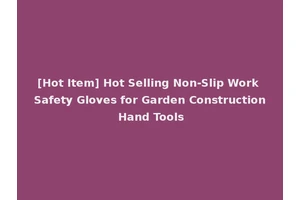 [Hot Item] Hot Selling Non-Slip Work Safety Gloves for Garden Construction Hand Tools