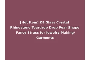 [Hot Item] K9 Glass Crystal Rhinestone Teardrop Drop Pear Shape Fancy Strass for Jewelry Making/Garments