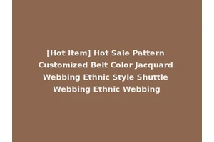 [Hot Item] Hot Sale Pattern Customized Belt Color Jacquard Webbing Ethnic Style Shuttle Webbing Ethnic Webbing