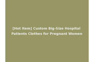 [Hot Item] Custom Big-Size Hospital Patients Clothes for Pregnant Women