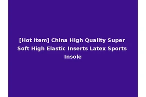 [Hot Item] China High Quality Super Soft High Elastic Inserts Latex Sports Insole